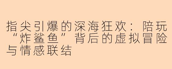 指尖引爆的深海狂欢：陪玩“炸鲨鱼”背后的虚拟冒险与情感联结