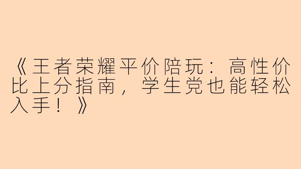 《王者荣耀平价陪玩：高性价比上分指南，学生党也能轻松入手！》