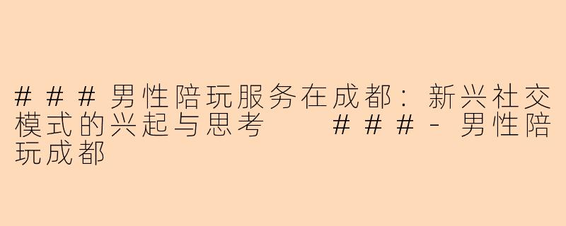 ###男性陪玩服务在成都：新兴社交模式的兴起与思考

###-男性陪玩成都