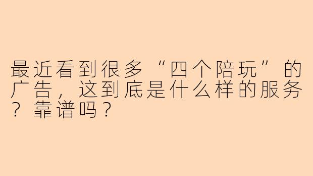 最近看到很多“四个陪玩”的广告,这到底是什么样的服务?靠谱吗?