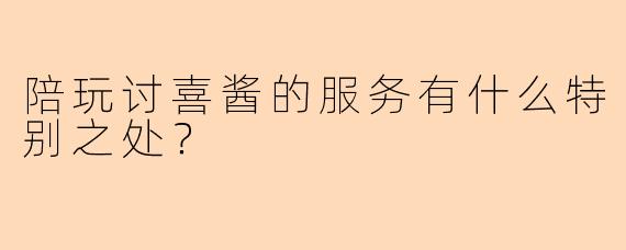 陪玩讨喜酱的服务有什么特别之处？