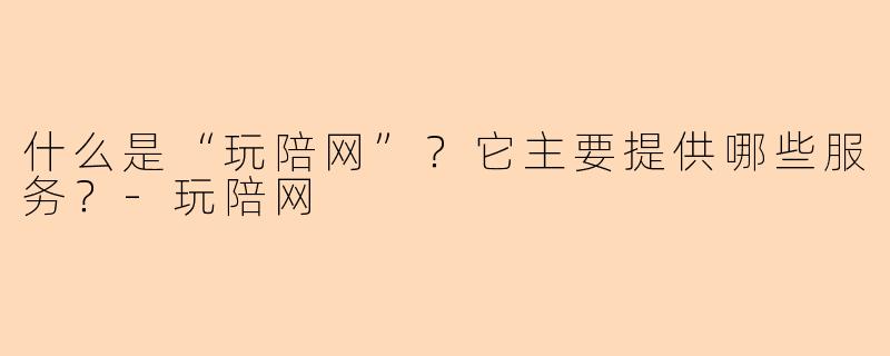 什么是“玩陪网”？它主要提供哪些服务？-玩陪网