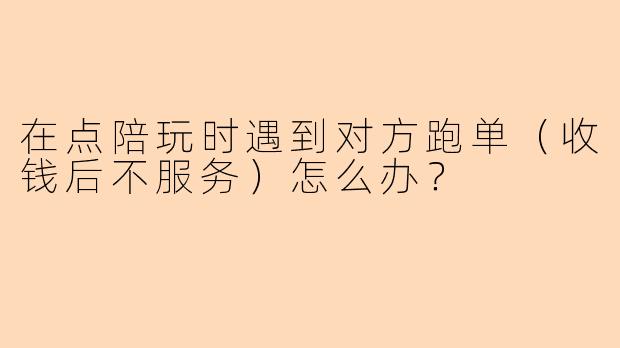 在点陪玩时遇到对方跑单（收钱后不服务）怎么办？