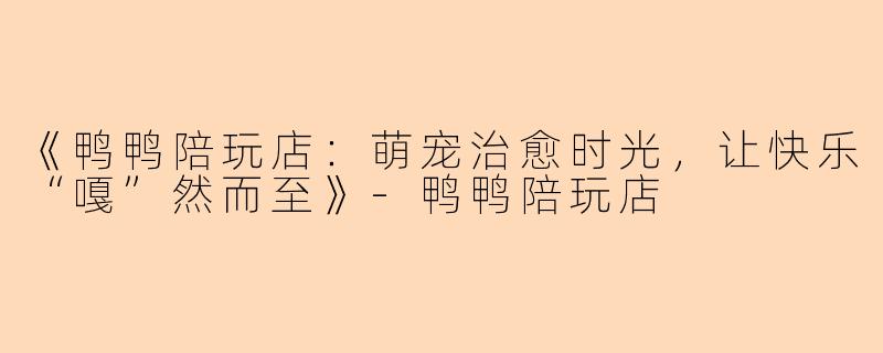 《鸭鸭陪玩店：萌宠治愈时光，让快乐“嘎”然而至》-鸭鸭陪玩店