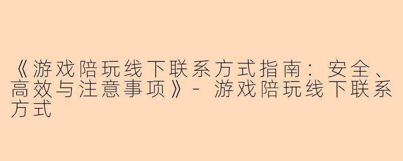 《游戏陪玩线下联系方式指南：安全、高效与注意事项》-游戏陪玩线下联系方式