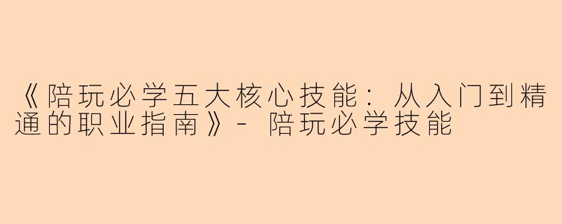 《陪玩必学五大核心技能：从入门到精通的职业指南》-陪玩必学技能
