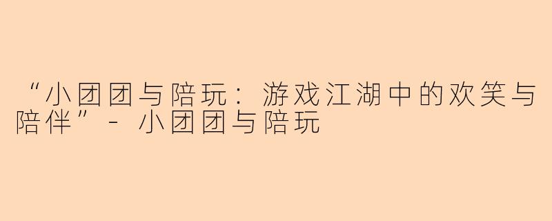 “小团团与陪玩：游戏江湖中的欢笑与陪伴”-小团团与陪玩