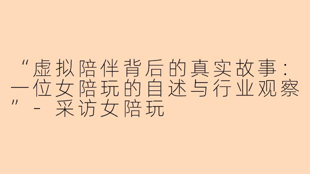 “虚拟陪伴背后的真实故事：一位女陪玩的自述与行业观察”-采访女陪玩