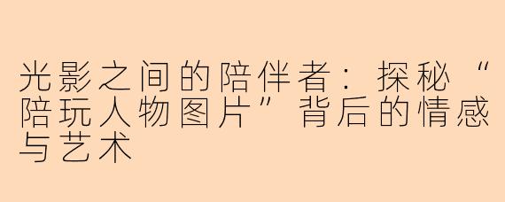 光影之间的陪伴者：探秘“陪玩人物图片”背后的情感与艺术