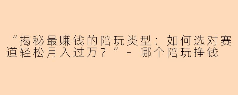 “揭秘最赚钱的陪玩类型：如何选对赛道轻松月入过万？”-哪个陪玩挣钱