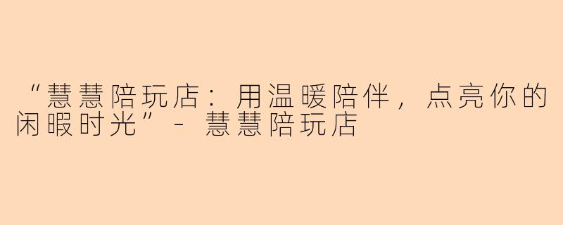 “慧慧陪玩店:用温暖陪伴,点亮你的闲暇时光”