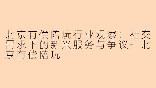 北京有偿陪玩行业观察：社交需求下的新兴服务与争议-北京有偿陪玩