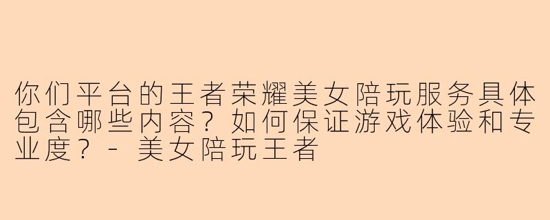 你们平台的王者荣耀美女陪玩服务具体包含哪些内容？如何保证游戏体验和专业度？-美女陪玩王者