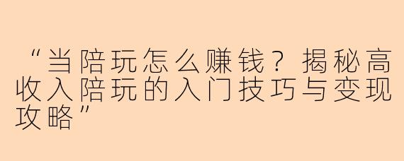 “当陪玩怎么赚钱？揭秘高收入陪玩的入门技巧与变现攻略”