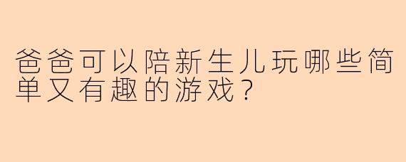 爸爸可以陪新生儿玩哪些简单又有趣的游戏？