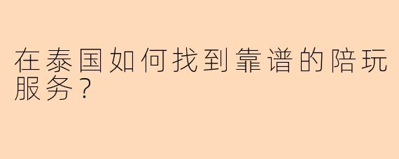 在泰国如何找到靠谱的陪玩服务?