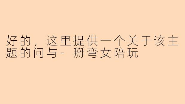 好的，这里提供一个关于该主题的问与-掰弯女陪玩
