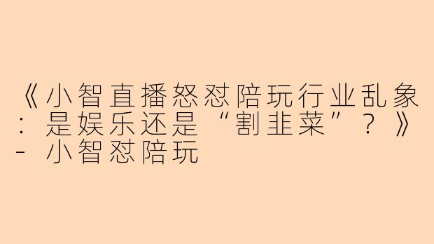 《小智直播怒怼陪玩行业乱象：是娱乐还是“割韭菜”？》-小智怼陪玩