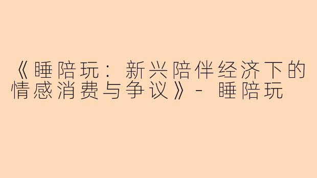《睡陪玩：新兴陪伴经济下的情感消费与争议》-睡陪玩