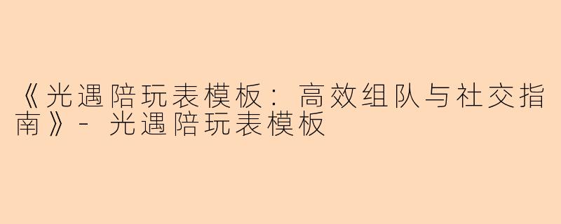 《光遇陪玩表模板：高效组队与社交指南》-光遇陪玩表模板