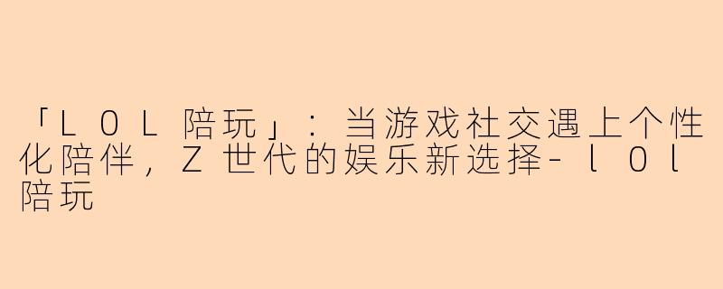 「L0L陪玩」：当游戏社交遇上个性化陪伴，Z世代的娱乐新选择-l0l陪玩