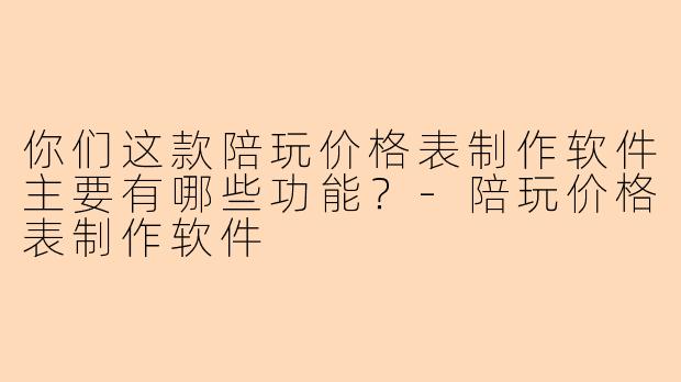 你们这款陪玩价格表制作软件主要有哪些功能？-陪玩价格表制作软件
