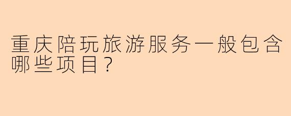 重庆陪玩旅游服务一般包含哪些项目？