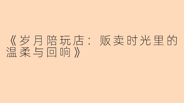 《岁月陪玩店：贩卖时光里的温柔与回响》