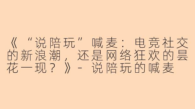 《“说陪玩”喊麦：电竞社交的新浪潮，还是网络狂欢的昙花一现？》-说陪玩的喊麦