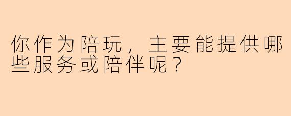 你作为陪玩，主要能提供哪些服务或陪伴呢？
