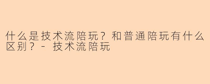 什么是技术流陪玩？和普通陪玩有什么区别？-技术流陪玩