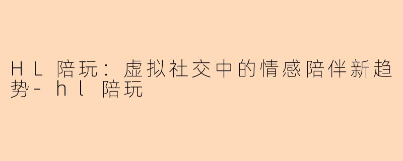 HL陪玩：虚拟社交中的情感陪伴新趋势-hl陪玩