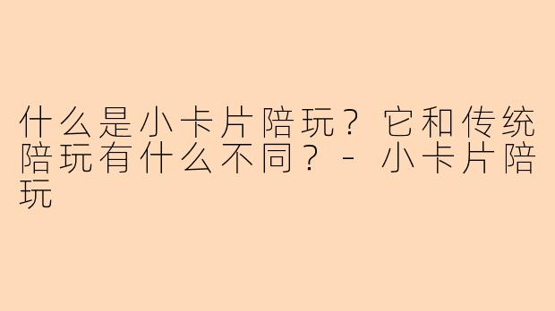 什么是小卡片陪玩？它和传统陪玩有什么不同？-小卡片陪玩