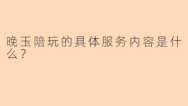 晚玉陪玩的具体服务内容是什么？