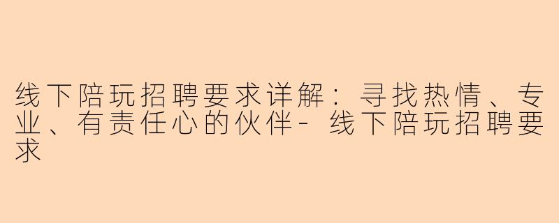 线下陪玩招聘要求详解：寻找热情、专业、有责任心的伙伴-线下陪玩招聘要求