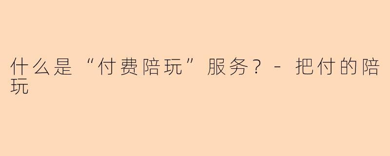 什么是“付费陪玩”服务？-把付的陪玩