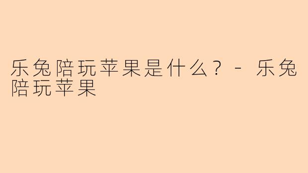 乐兔陪玩苹果是什么？-乐兔陪玩苹果