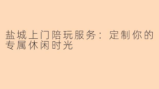 盐城上门陪玩服务:定制你的专属休闲时光