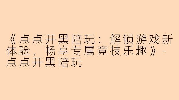 《点点开黑陪玩：解锁游戏新体验，畅享专属竞技乐趣》-点点开黑陪玩