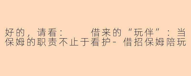 好的，请看：

借来的“玩伴”：当保姆的职责不止于看护-借招保姆陪玩