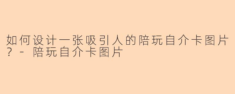 如何设计一张吸引人的陪玩自介卡图片？-陪玩自介卡图片