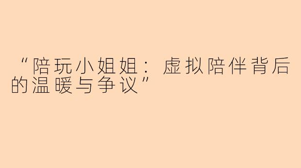 “陪玩小姐姐：虚拟陪伴背后的温暖与争议”