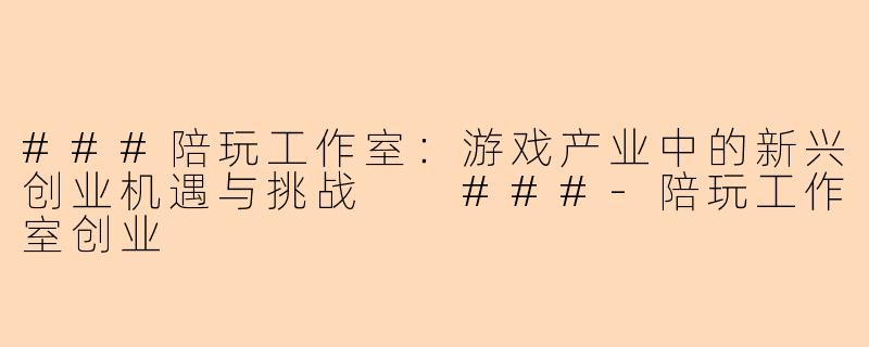 ###陪玩工作室：游戏产业中的新兴创业机遇与挑战

###-陪玩工作室创业