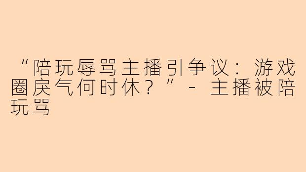 “陪玩辱骂主播引争议：游戏圈戾气何时休？”-主播被陪玩骂