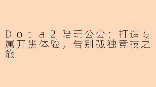 Dota2陪玩公会：打造专属开黑体验，告别孤独竞技之旅