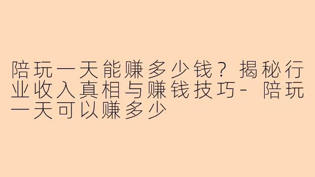 陪玩一天能赚多少钱？揭秘行业收入真相与赚钱技巧-陪玩一天可以赚多少