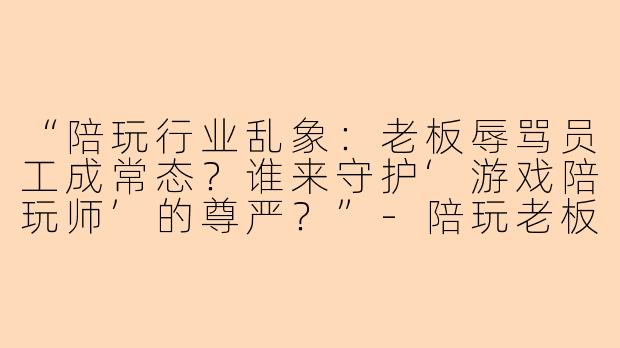 “陪玩行业乱象：老板辱骂员工成常态？谁来守护‘游戏陪玩师’的尊严？”-陪玩老板骂人