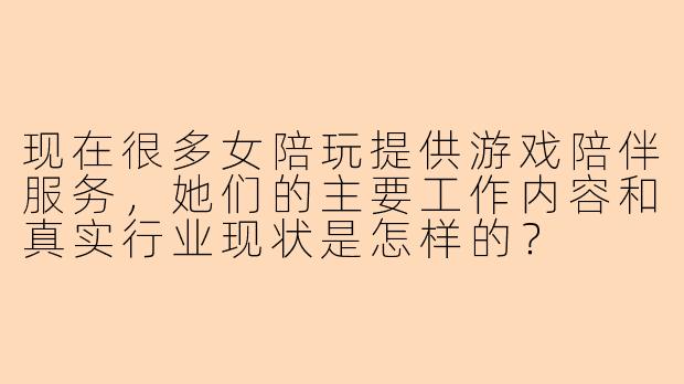 现在很多女陪玩提供游戏陪伴服务，她们的主要工作内容和真实行业现状是怎样的？