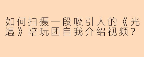 如何拍摄一段吸引人的《光遇》陪玩团自我介绍视频?