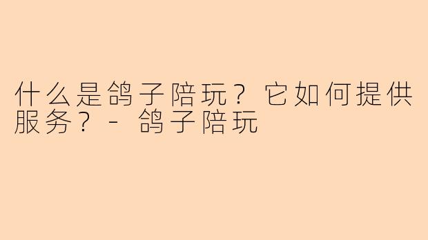 什么是鸽子陪玩？它如何提供服务？-鸽子陪玩